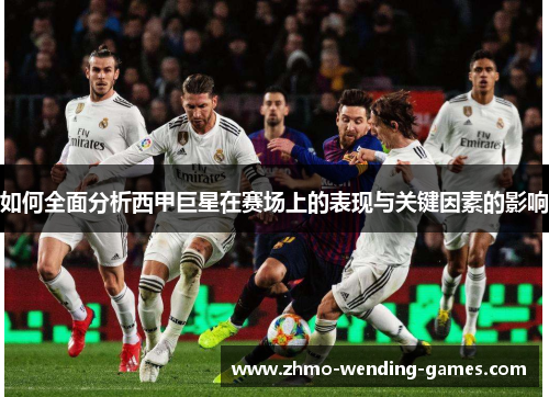如何全面分析西甲巨星在赛场上的表现与关键因素的影响