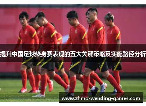 提升中国足球热身赛表现的五大关键策略及实施路径分析