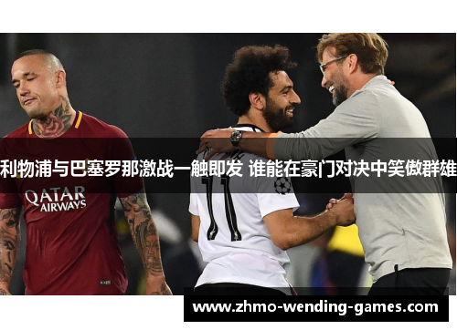 利物浦与巴塞罗那激战一触即发 谁能在豪门对决中笑傲群雄