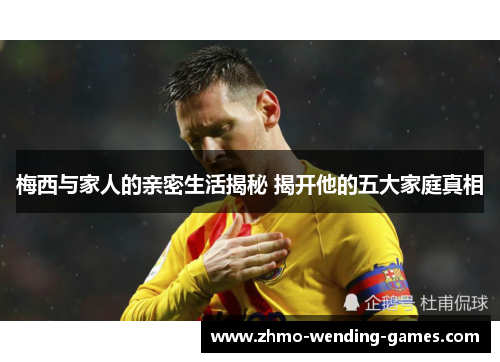 梅西与家人的亲密生活揭秘 揭开他的五大家庭真相