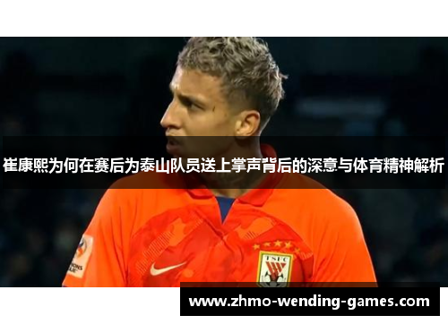 崔康熙为何在赛后为泰山队员送上掌声背后的深意与体育精神解析