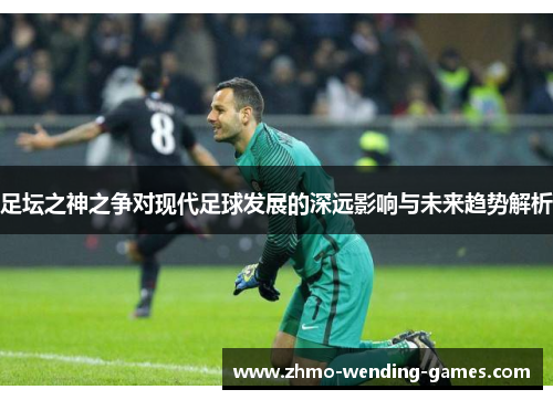 足坛之神之争对现代足球发展的深远影响与未来趋势解析