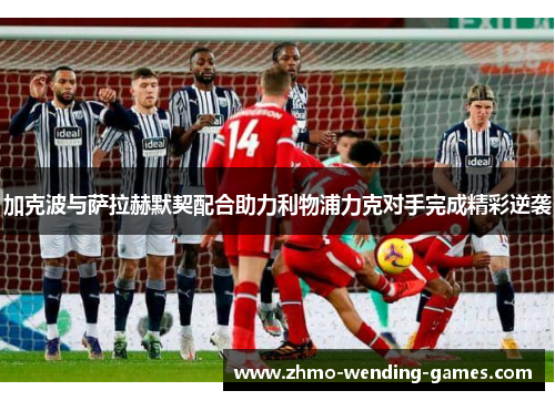 加克波与萨拉赫默契配合助力利物浦力克对手完成精彩逆袭