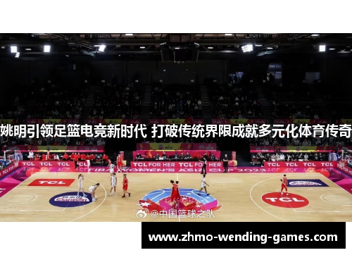 姚明引领足篮电竞新时代 打破传统界限成就多元化体育传奇