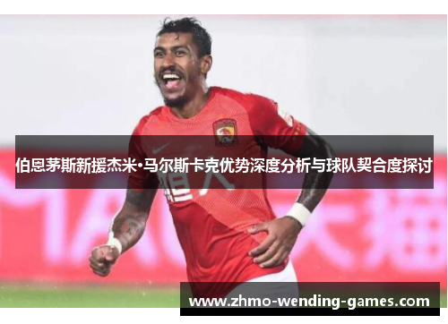 伯恩茅斯新援杰米·马尔斯卡克优势深度分析与球队契合度探讨