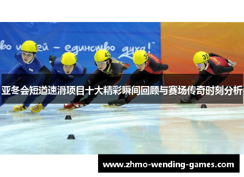亚冬会短道速滑项目十大精彩瞬间回顾与赛场传奇时刻分析