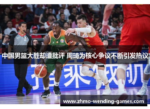 中国男篮大胜却遭批评 周琦为核心争议不断引发热议