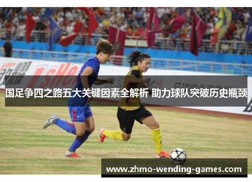 国足争四之路五大关键因素全解析 助力球队突破历史瓶颈
