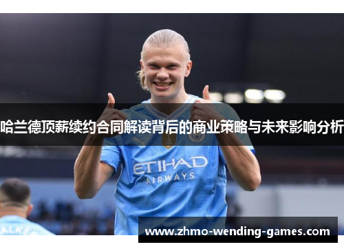 哈兰德顶薪续约合同解读背后的商业策略与未来影响分析