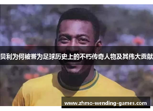贝利为何被誉为足球历史上的不朽传奇人物及其伟大贡献