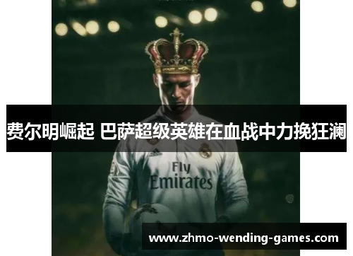 费尔明崛起 巴萨超级英雄在血战中力挽狂澜