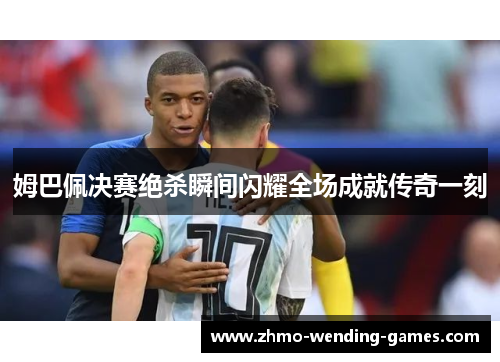 姆巴佩决赛绝杀瞬间闪耀全场成就传奇一刻