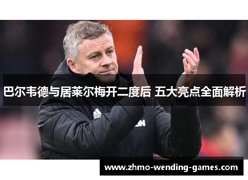 巴尔韦德与居莱尔梅开二度后 五大亮点全面解析