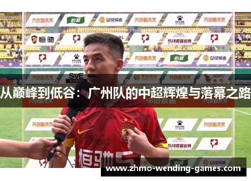 从巅峰到低谷：广州队的中超辉煌与落幕之路