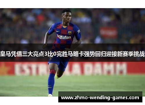 皇马凭借三大亮点3比0完胜马略卡强势回归迎接新赛季挑战