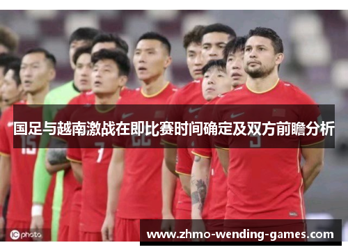 国足与越南激战在即比赛时间确定及双方前瞻分析