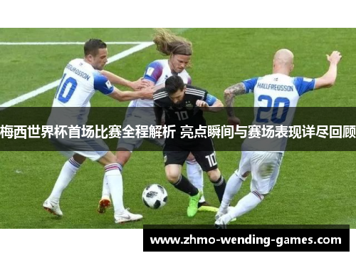 梅西世界杯首场比赛全程解析 亮点瞬间与赛场表现详尽回顾