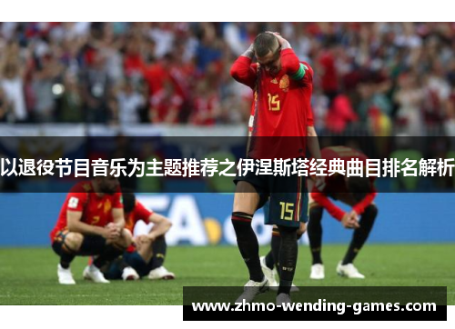 以退役节目音乐为主题推荐之伊涅斯塔经典曲目排名解析