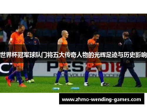 世界杯冠军球队门将五大传奇人物的光辉足迹与历史影响