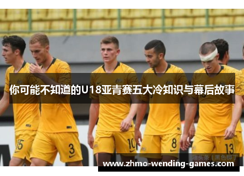 你可能不知道的U18亚青赛五大冷知识与幕后故事