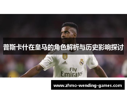 普斯卡什在皇马的角色解析与历史影响探讨