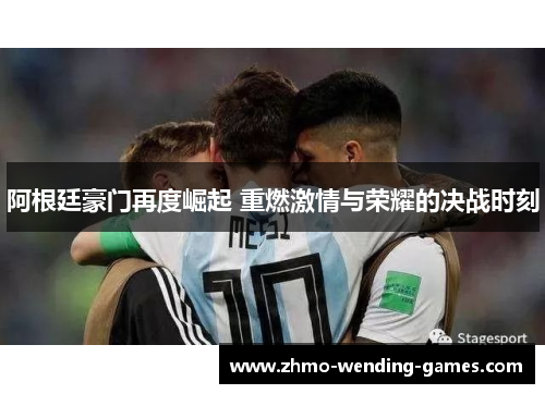 阿根廷豪门再度崛起 重燃激情与荣耀的决战时刻