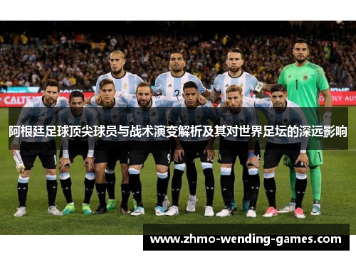 阿根廷足球顶尖球员与战术演变解析及其对世界足坛的深远影响