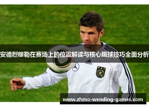 安德烈穆勒在赛场上的位置解读与核心踢球技巧全面分析