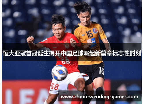 恒大亚冠首冠诞生揭开中国足球崛起新篇章标志性时刻