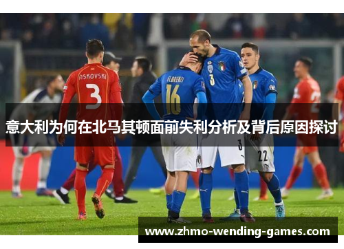 意大利为何在北马其顿面前失利分析及背后原因探讨