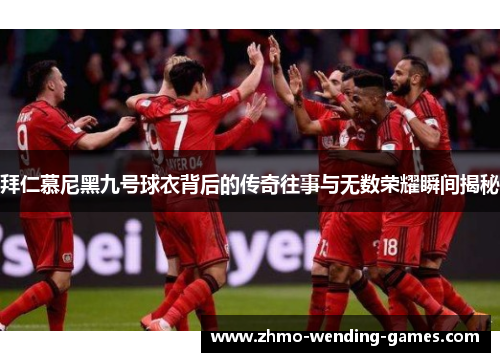 拜仁慕尼黑九号球衣背后的传奇往事与无数荣耀瞬间揭秘