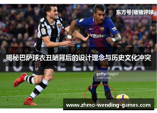 揭秘巴萨球衣丑陋背后的设计理念与历史文化冲突