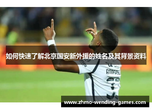 如何快速了解北京国安新外援的姓名及其背景资料