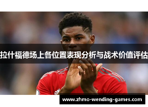拉什福德场上各位置表现分析与战术价值评估