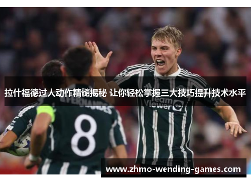 拉什福德过人动作精髓揭秘 让你轻松掌握三大技巧提升技术水平