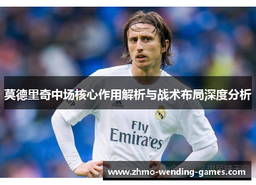 莫德里奇中场核心作用解析与战术布局深度分析