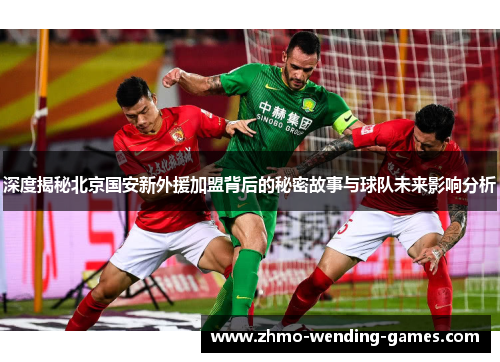 深度揭秘北京国安新外援加盟背后的秘密故事与球队未来影响分析