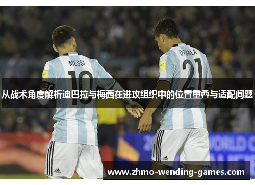 从战术角度解析迪巴拉与梅西在进攻组织中的位置重叠与适配问题