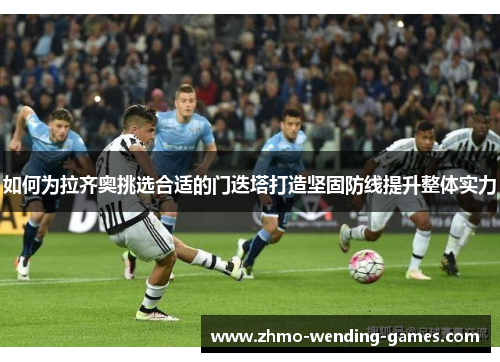如何为拉齐奥挑选合适的门迭塔打造坚固防线提升整体实力