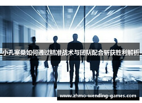 小孔塞桑如何通过精准战术与团队配合斩获胜利解析