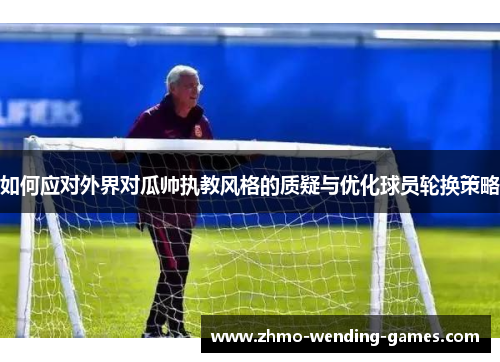 如何应对外界对瓜帅执教风格的质疑与优化球员轮换策略