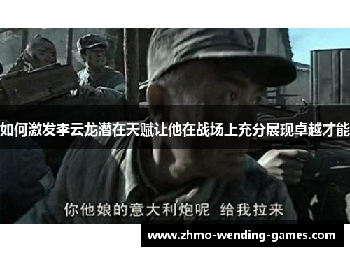 如何激发李云龙潜在天赋让他在战场上充分展现卓越才能