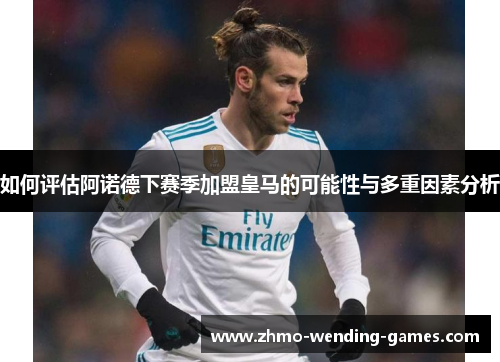 如何评估阿诺德下赛季加盟皇马的可能性与多重因素分析