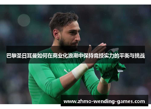 巴黎圣日耳曼如何在商业化浪潮中保持竞技实力的平衡与挑战