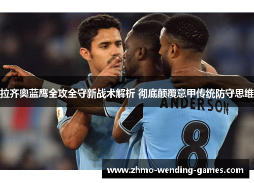 拉齐奥蓝鹰全攻全守新战术解析 彻底颠覆意甲传统防守思维 拉齐奥蓝鹰全攻全守新战术解析 彻底颠覆意甲传统防守思维