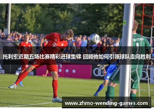 托利索近期五场比赛精彩进球集锦 回顾他如何引领球队走向胜利 托利索近期五场比赛精彩进球集锦 回顾他如何引领球队走向胜利