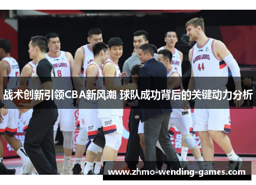 战术创新引领CBA新风潮 球队成功背后的关键动力分析 战术创新引领CBA新风潮 球队成功背后的关键动力分析
