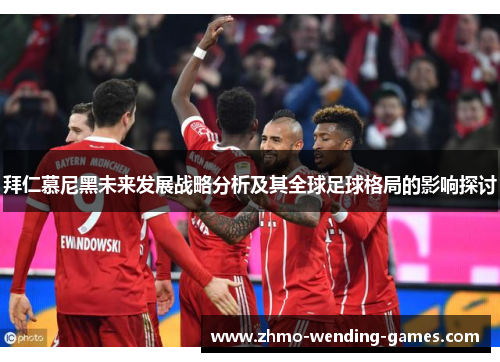 拜仁慕尼黑未来发展战略分析及其全球足球格局的影响探讨 拜仁慕尼黑未来发展战略分析及其全球足球格局的影响探讨