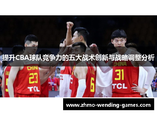 提升CBA球队竞争力的五大战术创新与战略调整分析 提升CBA球队竞争力的五大战术创新与战略调整分析