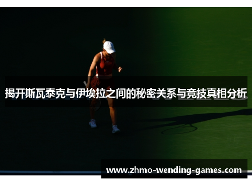 揭开斯瓦泰克与伊埃拉之间的秘密关系与竞技真相分析 揭开斯瓦泰克与伊埃拉之间的秘密关系与竞技真相分析